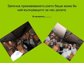 Започна преживяването,което беше може   би най-вълнуващото за нас досега. В началото............ 