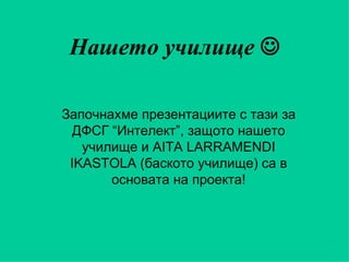 Нашето училище   Започнахме презентациите с тази за ДФСГ “Интелект”, защото нашето училище и  AITA LARRAMENDI IKASTOLA  (баското училище) са в основата на проекта! 