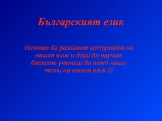 Българският език Успяхме да разкажем историята на нашия език и дори да научим баските ученици да пеят наши песни на нашия език   
