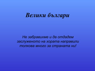 Велики българи Не забравихме и да отдадем заслуженото на хората направили толкова много за страната ни! 