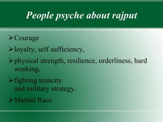 People psyche about rajput
Courage
loyalty, self sufficiency,
physical strength, resilience, orderliness, hard
working,
fighting tenacity
and military strategy.
Martial Race
 
