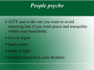 People psyche
JATT zaat is the one you want to avoid
marrying into if you want peace and tranquility
within your household.
love to argue
land owners
ready to fight
biased toward their caste brothers
 