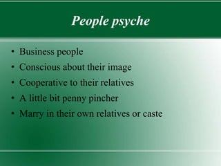 People psyche
• Business people
• Conscious about their image
• Cooperative to their relatives
• A little bit penny pincher
• Marry in their own relatives or caste
 