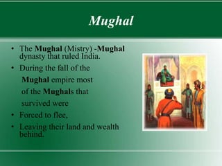 Mughal
• The Mughal (Mistry) -Mughal
dynasty that ruled India.
• During the fall of the
Mughal empire most
of the Mughals that
survived were
• Forced to flee,
• Leaving their land and wealth
behind.
 
