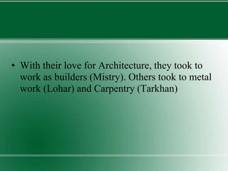 • With their love for Architecture, they took to
work as builders (Mistry). Others took to metal
work (Lohar) and Carpentry (Tarkhan)
 