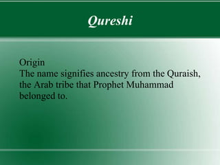 Qureshi
Origin
The name signifies ancestry from the Quraish,
the Arab tribe that Prophet Muhammad
belonged to.
 