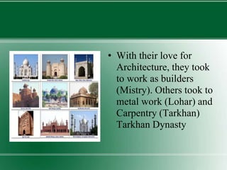 • With their love for
Architecture, they took
to work as builders
(Mistry). Others took to
metal work (Lohar) and
Carpentry (Tarkhan)
Tarkhan Dynasty
 