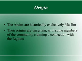 Origin
• The Arains are historically exclusively Muslim
• Their origins are uncertain, with some members
of the community claiming a connection with
the Rajputs
 