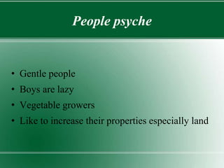 People psyche
• Gentle people
• Boys are lazy
• Vegetable growers
• Like to increase their properties especially land
 