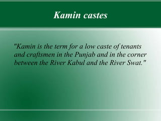 Kamin castes
"Kamin is the term for a low caste of tenants
and craftsmen in the Punjab and in the corner
between the River Kabul and the River Swat."
 