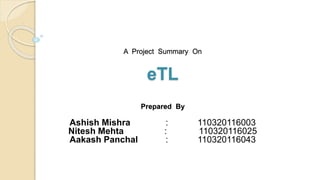 A Project Summary On
eTL
Prepared By
Ashish Mishra : 110320116003
Nitesh Mehta : 110320116025
Aakash Panchal : 110320116043
 