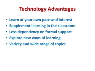 Technology Advantages
• Learn at your own pace and interest
• Supplement learning in the classroom
• Less dependency on formal support
• Explore new ways of learning
• Variety and wide range of topics
 