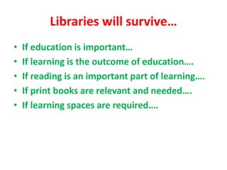 Libraries will survive…
• If education is important…
• If learning is the outcome of education….
• If reading is an important part of learning….
• If print books are relevant and needed….
• If learning spaces are required….
 