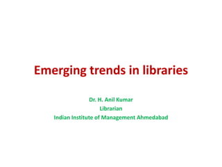 Emerging trends in libraries
Dr. H. Anil Kumar
Librarian
Indian Institute of Management Ahmedabad
 