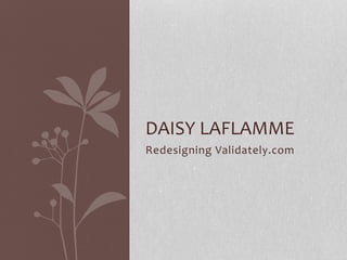 Redesigning Validately.com
DAISY LAFLAMME
 