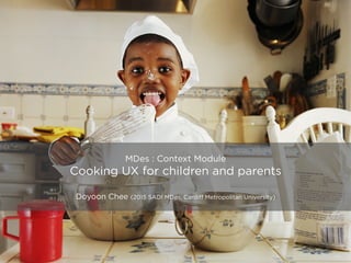 MDes : Context Module
Cooking UX for children and parents
Doyoon Chee (2015 SADI MDes, Cardiff Metropolitan University)
 