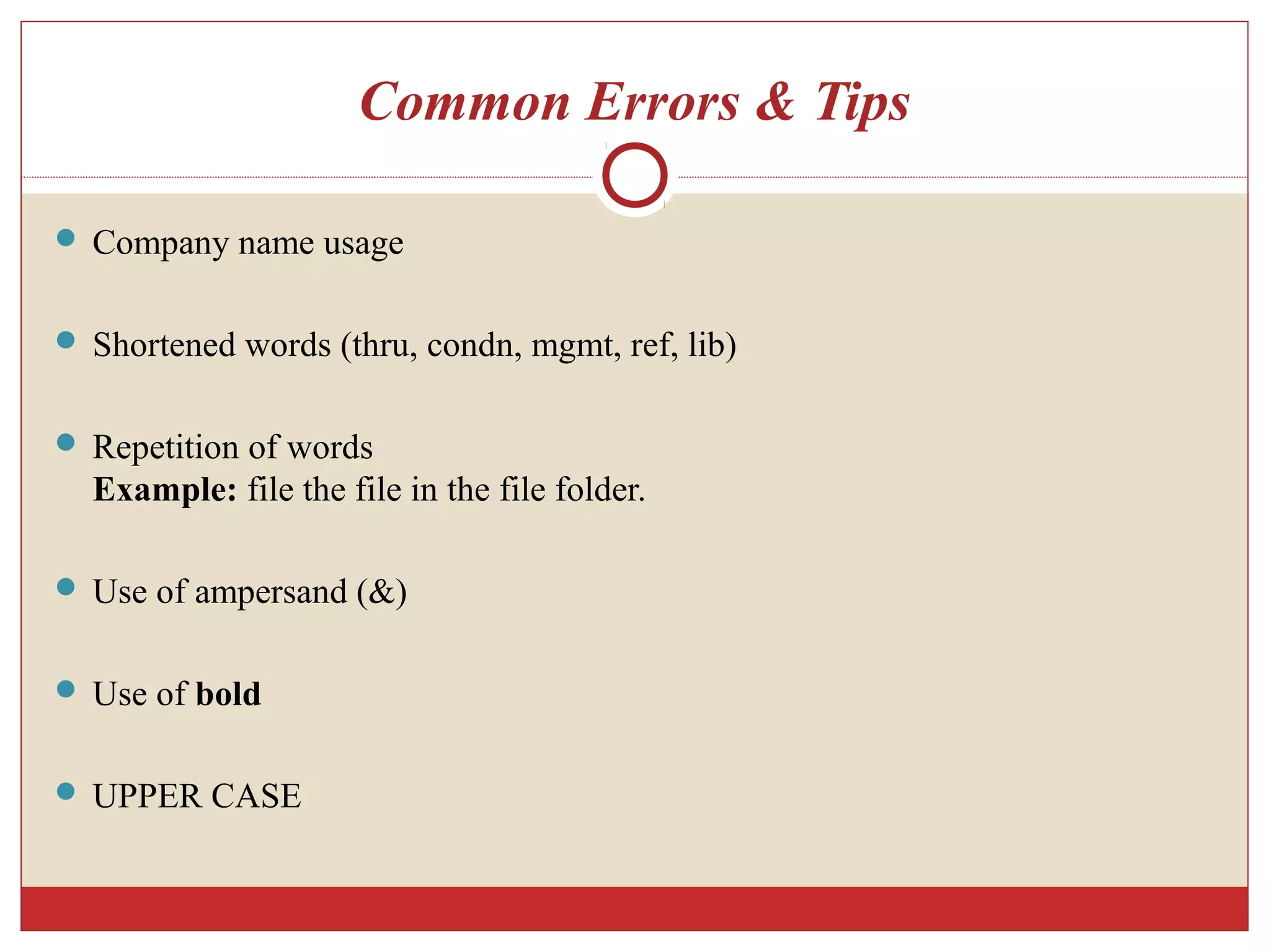 Common Errors & Tips
 Company name usage
 Shortened words (thru, condn, mgmt, ref, lib)
 Repetition of words
Example: file the file in the file folder.
 Use of ampersand (&)
 Use of bold
 UPPER CASE
 