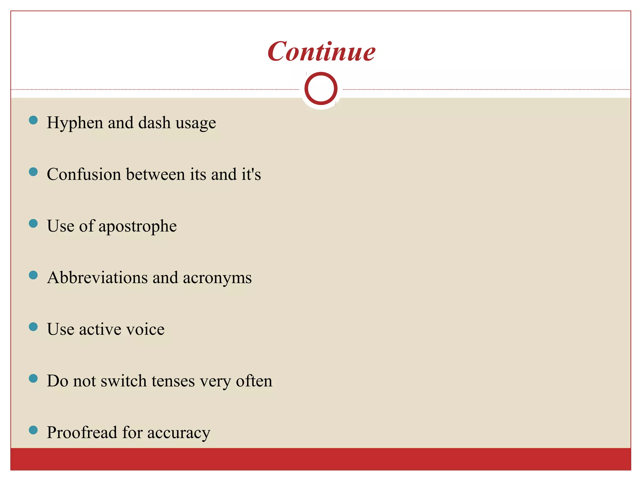 Continue
 Hyphen and dash usage
 Confusion between its and it's
 Use of apostrophe
 Abbreviations and acronyms
 Use active voice
 Do not switch tenses very often
 Proofread for accuracy
 