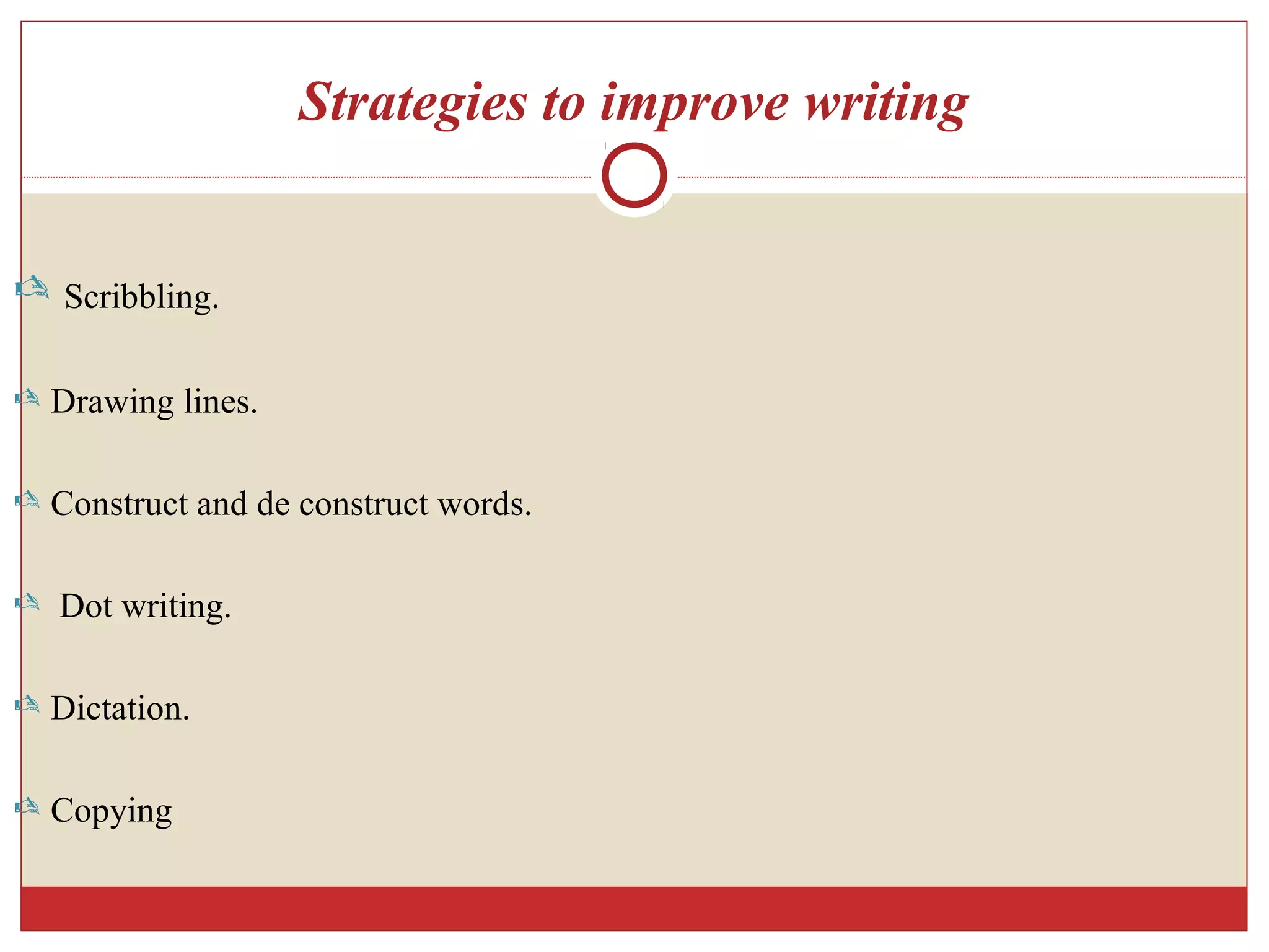 Strategies to improve writing
 Scribbling.
 Drawing lines.
 Construct and de construct words.
 Dot writing.
 Dictation.
 Copying
 