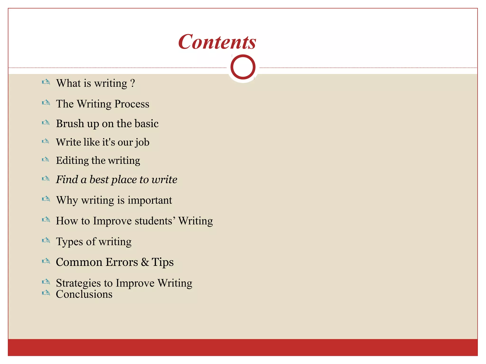 Contents
 What is writing ?
 The Writing Process
 Brush up on the basic
 Write like it's our job
 Editing the writing
 Find a best place to write
 Why writing is important
 How to Improve students’ Writing
 Types of writing
 Common Errors & Tips
 Strategies to Improve Writing
 Conclusions
 