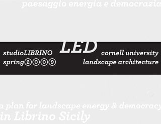 paesaggio energia e democrazia




                LED
studioLIBRINO          cornell university
spring            landscape architecture




plan for landscape energy & democracy
n Librino Sicily
 
