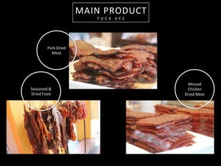 MAIN	
  PRODUCT	
  
T U C K 	
   K E E 	
  
Pork	
  Dried	
  
Meat	
  
Seasoned	
  &	
  
Dried	
  Food	
  
Minced	
  
Chicken	
  
Dried	
  Meat	
  
 