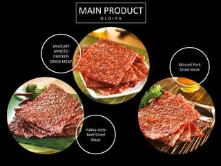 MAIN	
  PRODUCT	
  
O L O I Y A 	
  
SAVOURY	
  
MINCED	
  
CHICKEN	
  
DRIED	
  MEAT	
  
Hakka-­‐style	
  
Beef	
  Dried	
  
Meat	
  
Minced	
  Pork	
  
Dried	
  Meat	
  
 