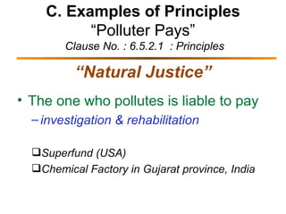 C. Examples of Principles “Polluter Pays”  Clause No. : 6.5.2.1  : Principles “ Natural Justice” The one who pollutes is liable to pay investigation & rehabilitation  Superfund (USA) Chemical Factory in Gujarat province, India 