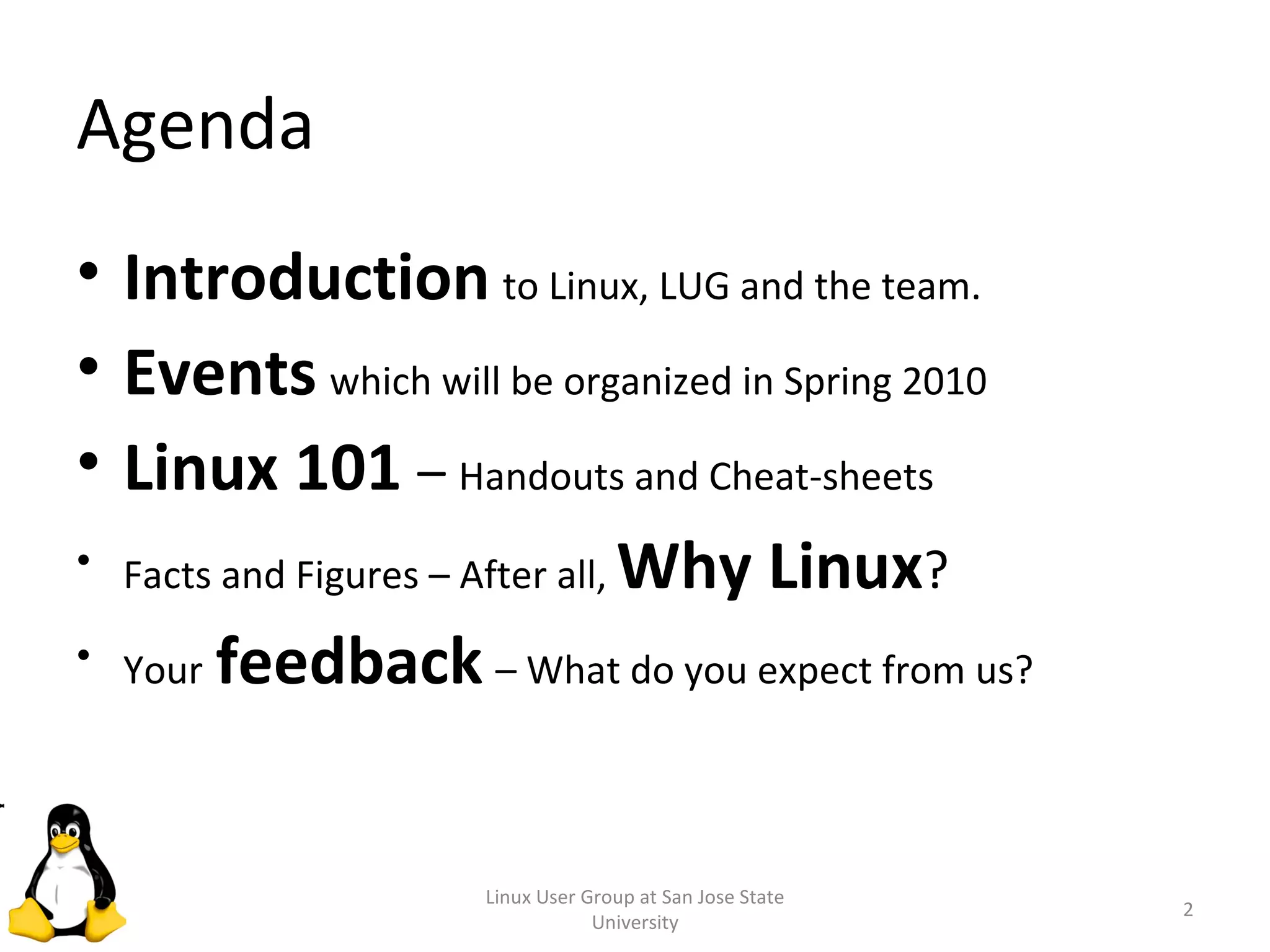 Agenda Linux User Group at San Jose State University Introduction   to Linux, LUG and the team. Events   which will be organized in Spring 2010 Linux 101  –  Handouts and Cheat-sheets Facts and Figures – After all,  Why Linux ? Your   feedback   – What do you expect from us? 