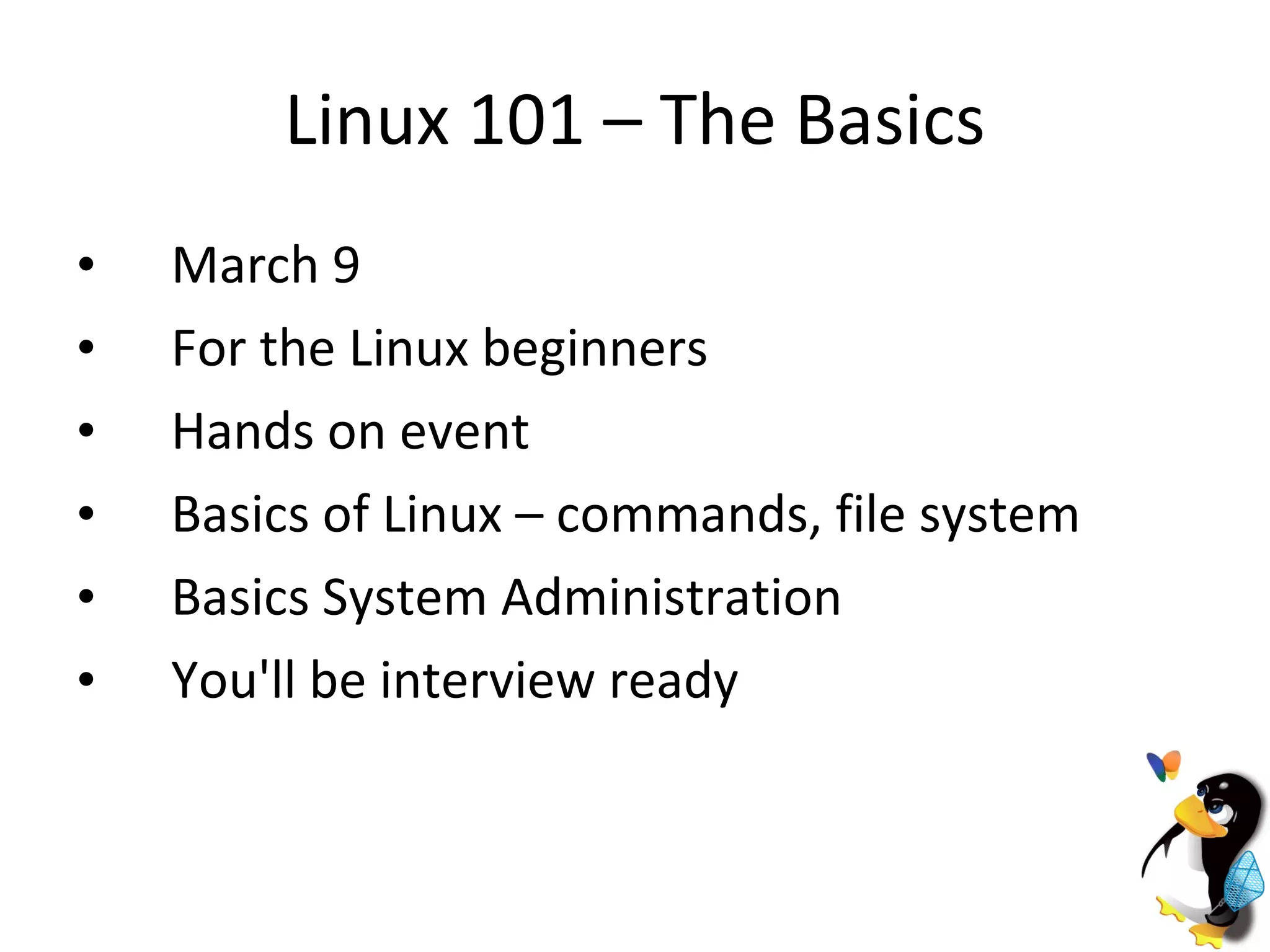 Linux 101 – The Basics March 9 For the Linux beginners Hands on event Basics of Linux – commands, file system Basics System Administration You'll be interview ready 
