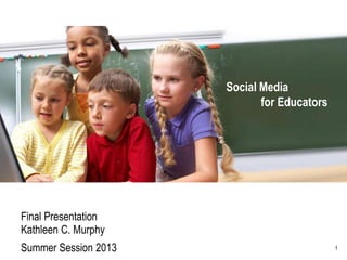 Social Media
for Educators
Final Presentation
Kathleen C. Murphy
Summer Session 2013 1
 