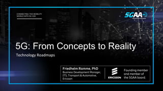 5G: From Concepts to Reality
Technology Roadmaps
Friedhelm Ramme, PhD
Business Development Manager,
ITS, Transport & Automotive,
Ericsson
Founding member
and member of
the 5GAA board.
 