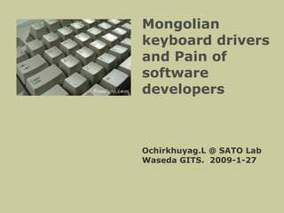 Mongolian keyboard drivers and Pain of software developers Ochirkhuyag.L @ SATO Lab Waseda GITS.  2009-1-27 