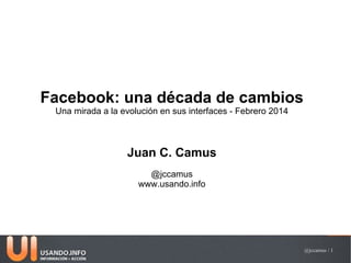 Facebook: una década de cambios
Una mirada a la evolución en sus interfaces - Febrero 2014

Juan C. Camus
@jccamus
www.usando.info

@jccamus / 1

 