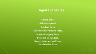 Input Details (1)
Admin panel.
Sales man panel
Product form
Customer Information Form.
Product category Form.
Discount on Product.
Storage information Form.
Special offer form.
 