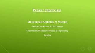Project Supervisor
Muhammad Abdullah Al Mamun
Project Coordinator & Sr. Lecturer
Department of Computer Science & Engineering
U|O|D|A
 