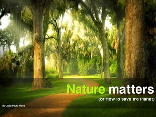 Nature matters
                           (or How to save the Planet)
By João Paulo Alves
 