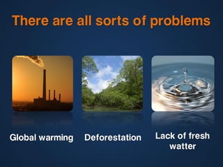There are all sorts of problems




Global warming   Deforestation   Lack of fresh
                                    wat...