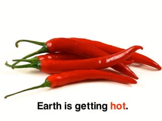 Earth is getting hot.
 