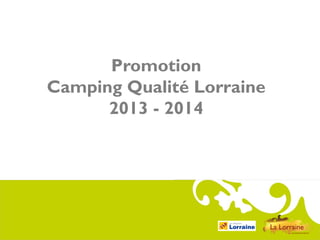 Comité
Régional
du Tourisme
de Lorraine

Promotion
Camping Qualité Lorraine
2013 - 2014

 