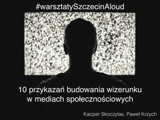10 przykazań budowania wizerunku
w mediach społecznościowych
Kacper Skoczylas, Paweł Krzych
#warsztatySzczecinAloud
 