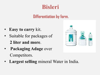 BisleriDifferentiation by form.Easy to carry kit.Suitable for packages of 2 liter and more.Packaging Adage over     Competitors.Largest selling mineral Water in India.