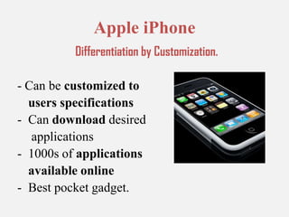 Apple iPhone Differentiation by Customization.- Can be customized to 	users specificationsCan download desired	 applications1000s of applications 	available onlineBest pocket gadget.Linux Operating System                            Differentiation by Customization.Free and open source software.Source code can be modified, and redistributed.Installed on a wide variety     of hardware like tablet computers,video game consoles, mainframes      and supercomputers. Generally used by computer professionals      involved in advanced applications.
