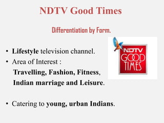 NDTV Good TimesDifferentiation by Form.Lifestyle television channel.Area of Interest :Travelling, Fashion, Fitness, Indian marriage and Leisure.Catering to young, urban Indians.