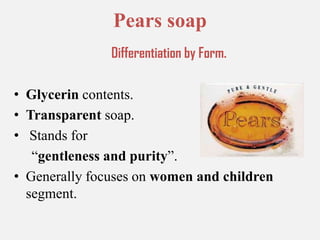 Pears soapDifferentiation by Form.Glycerin contents.Transparent soap. Stands for      “gentleness and purity”.Generally focuses on women and children segment.