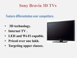 Sony Bravia 3D TVsFeature differentiation over competitors.  3D technology. Internet TV . LED and Wi-Fi capable. Priced over one lakh. Targeting upper classes.