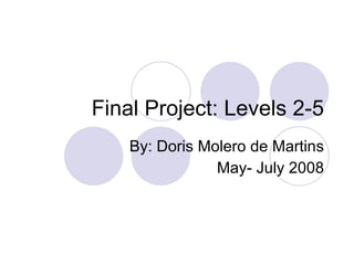 Final Project: Levels 2-5 By: Doris Molero de Martins May- July 2008 