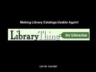 LIS 703  Fall 2007 Making Library Catalogs Usable Again! 