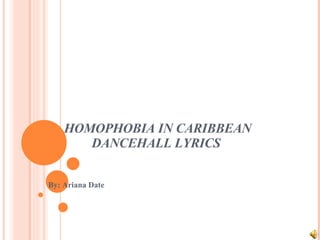 HOMOPHOBIA IN CARIBBEAN DANCEHALL LYRICS  By: Ariana Date 