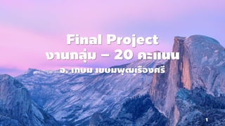 Final Project
งานกลุ่ม – 20 คะแนน
อ. เกษม เขษมพุฒเรืองศรี
1
 